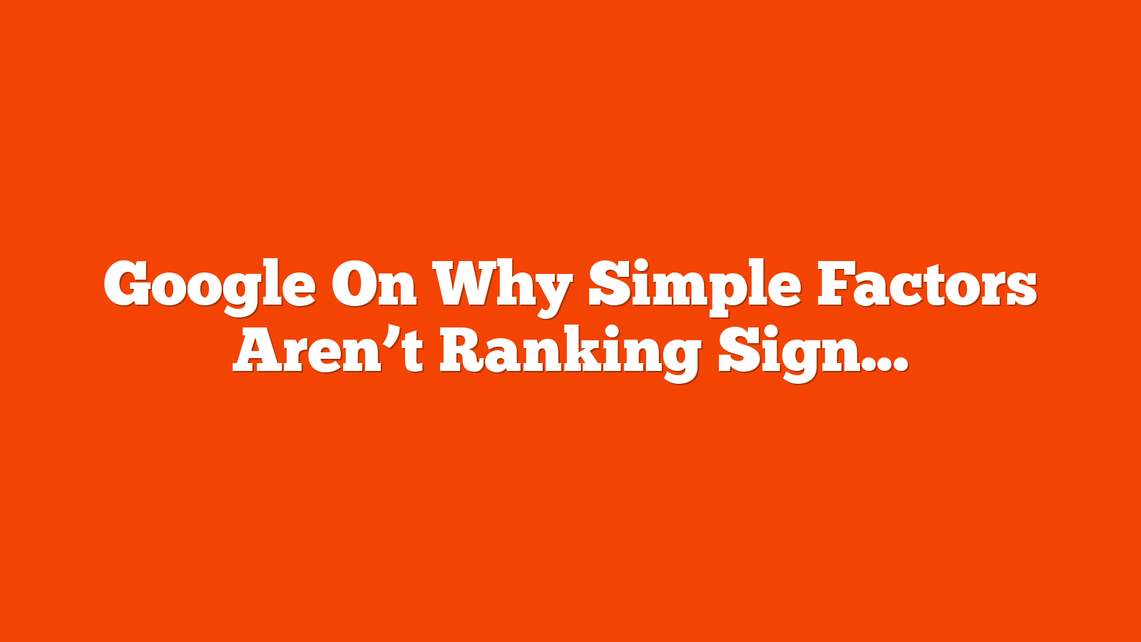 Google On Why Simple Factors Aren’t Ranking Signals via @sejournal, @martinibuster