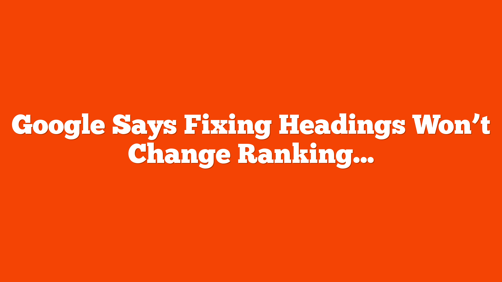 Google Says Fixing Headings Won’t Change Rankings via @sejournal, @martinibuster