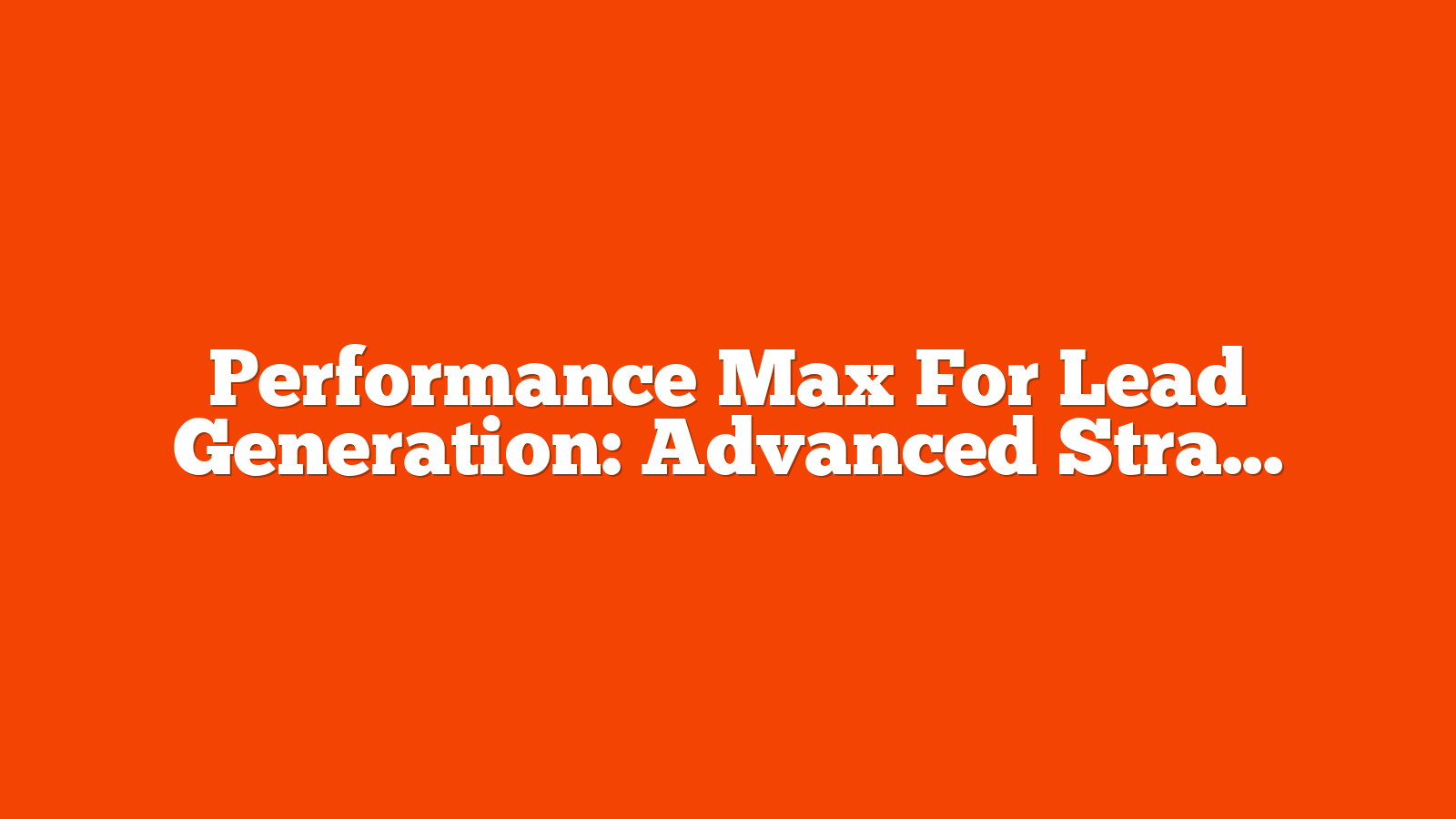 Performance Max For Lead Generation: Advanced Strategies And Pitfalls To Avoid