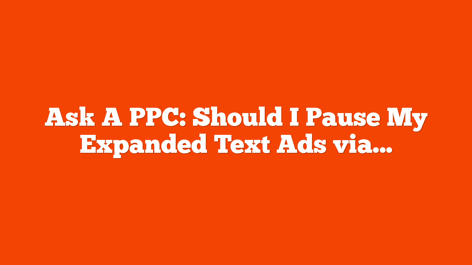 Ask A PPC: Should I Pause My Expanded Text Ads via @sejournal, @navahf