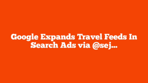 Google Expands Travel Feeds In Search Ads via @sejournal, @MattGSouthern