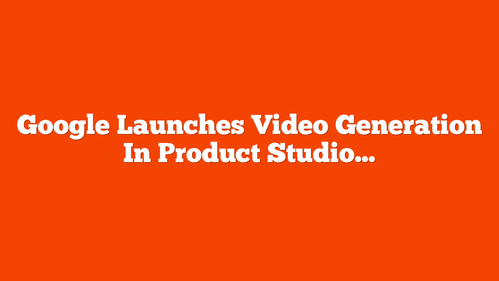 Google Launches Video Generation In Product Studio via @sejournal, @brookeosmundson