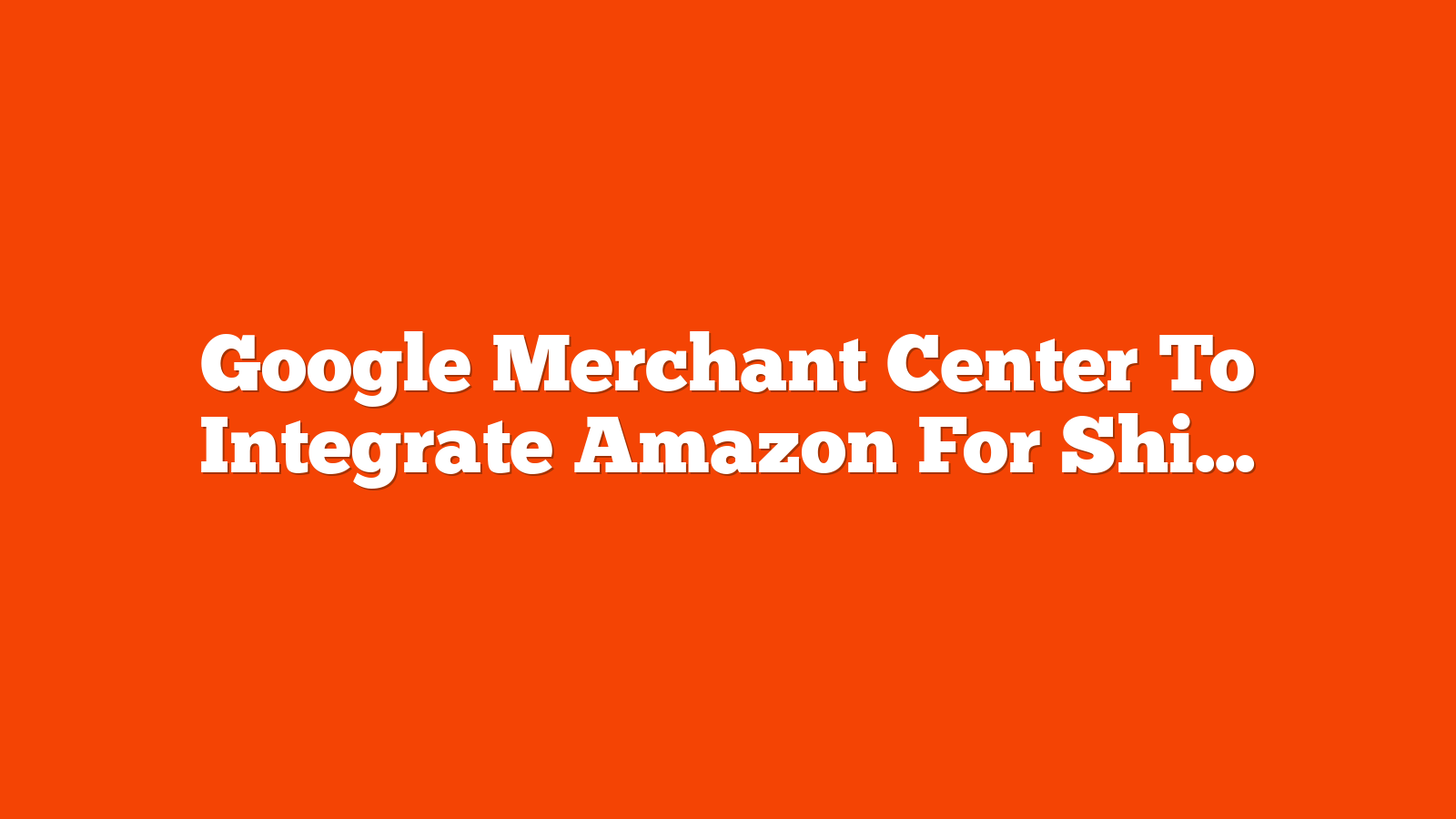 Google Merchant Center To Integrate Amazon For Shipping Data via @sejournal, @MattGSouthern