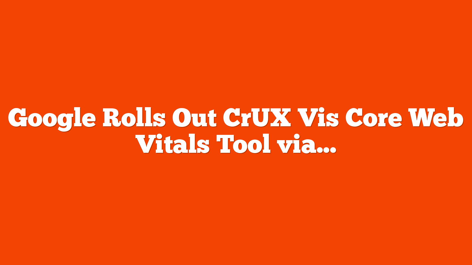 Google Rolls Out CrUX Vis Core Web Vitals Tool via @sejournal, @martinibuster