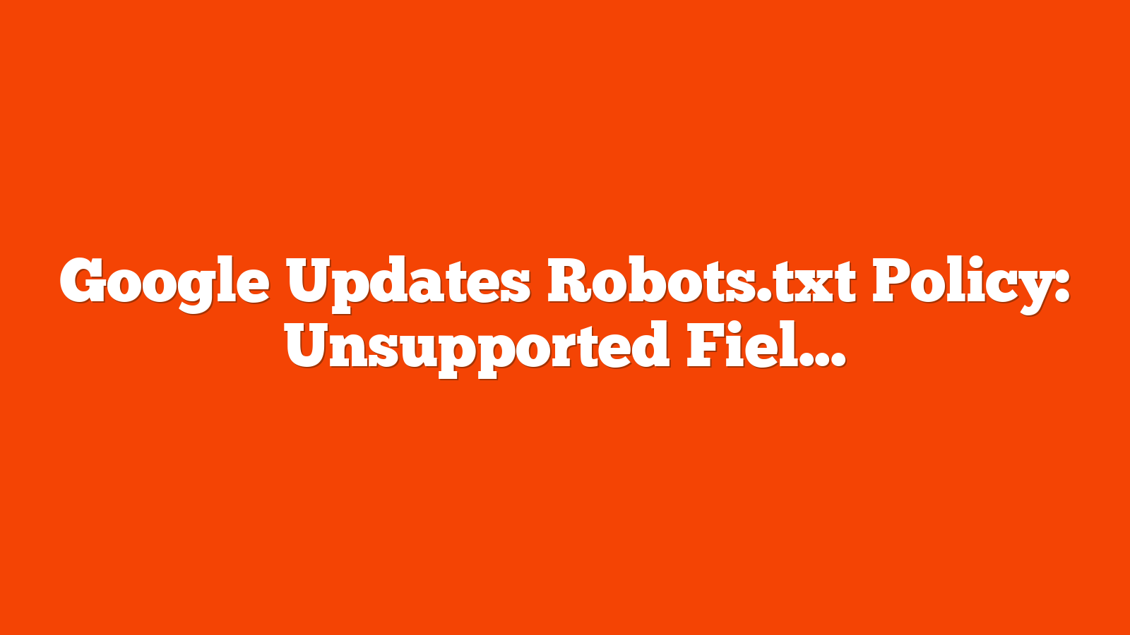 Google Updates Robots.txt Policy: Unsupported Fields Are Ignored via @sejournal, @MattGSouthern