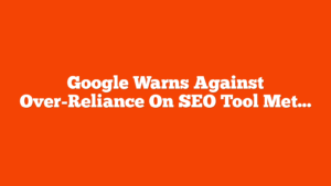 Google Warns Against Over-Reliance On SEO Tool Metrics via @sejournal, @MattGSouthern