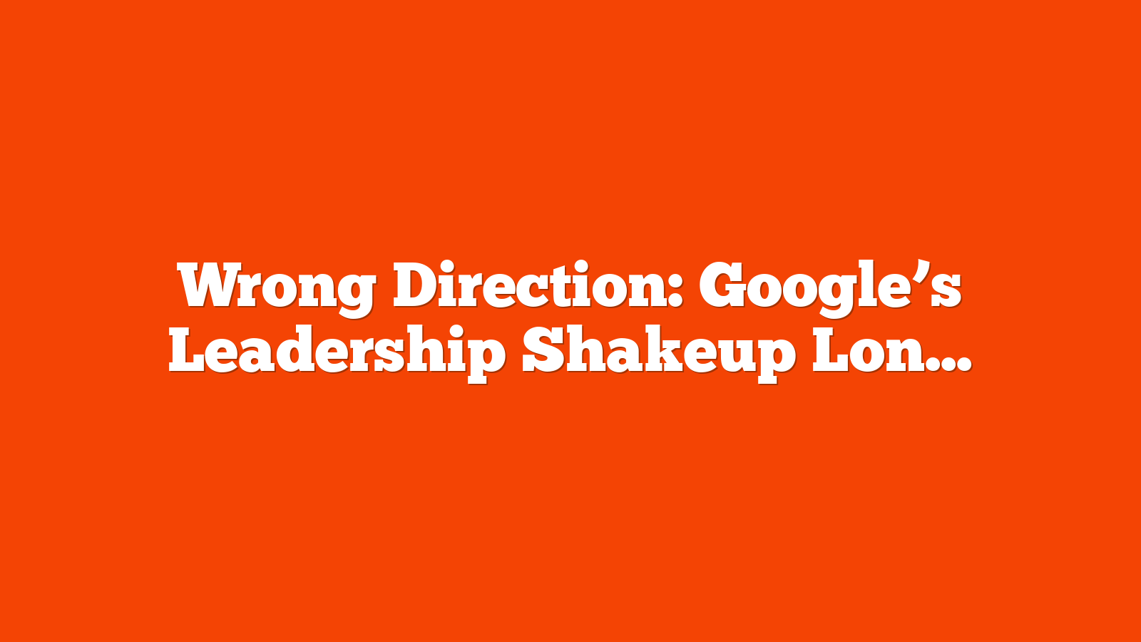 Wrong Direction: Google’s Leadership Shakeup Long Time Coming via @sejournal, @Kevin_Indig