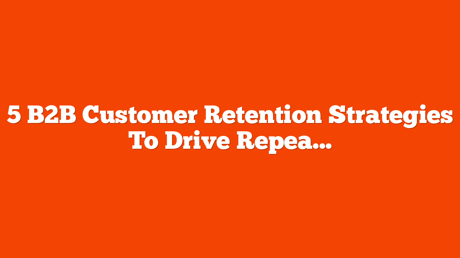 5 B2B Customer Retention Strategies To Drive Repeat Business [Webinar] via @sejournal, @hethr_campbell