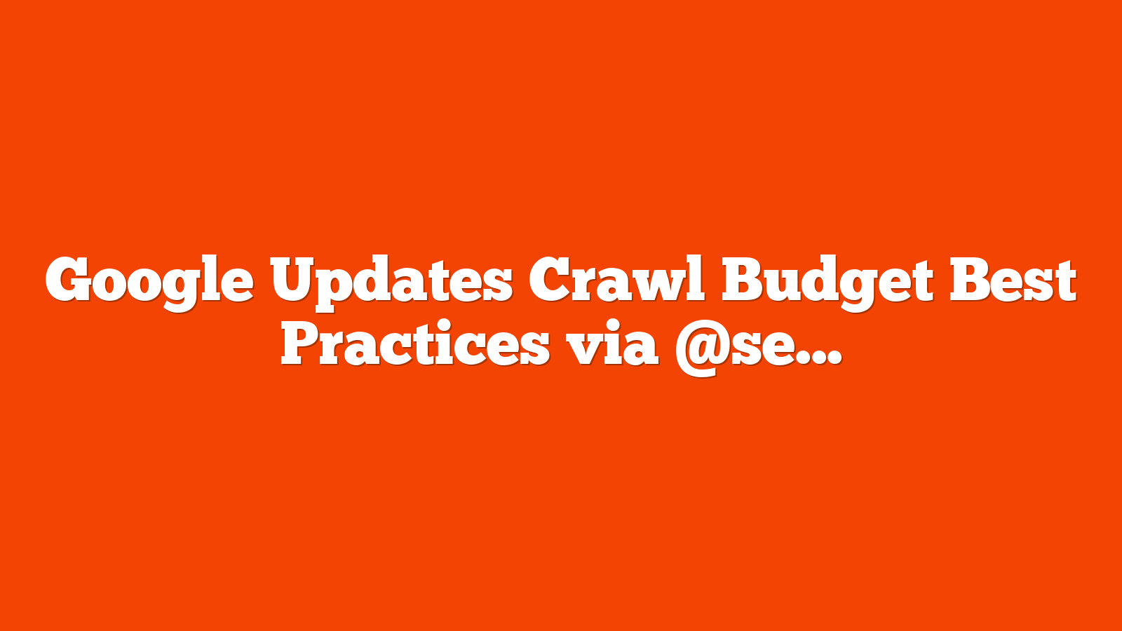 Google Updates Crawl Budget Best Practices via @sejournal, @MattGSouthern