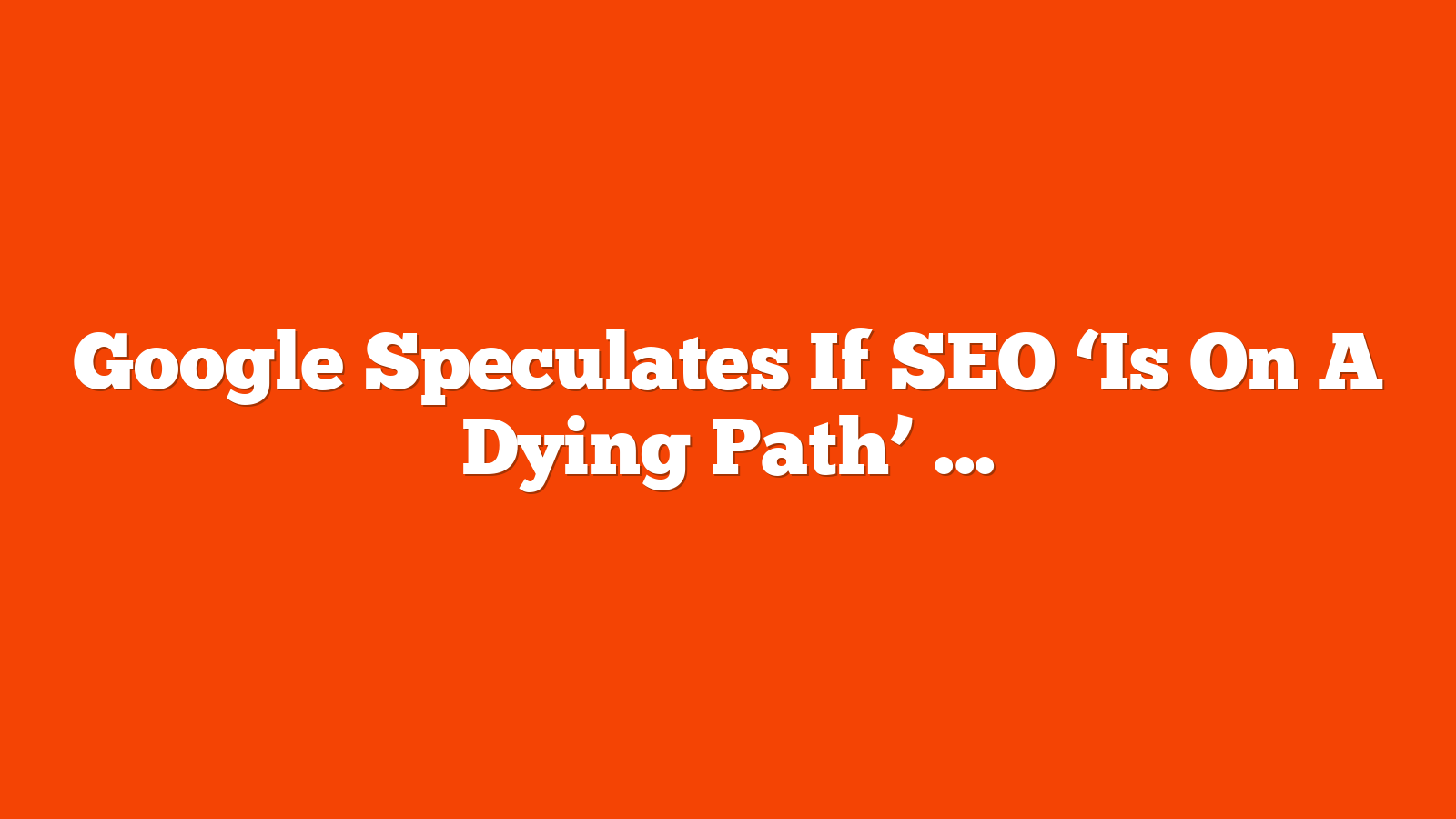 Google Speculates If SEO ‘Is On A Dying Path’ via @sejournal, @martinibuster