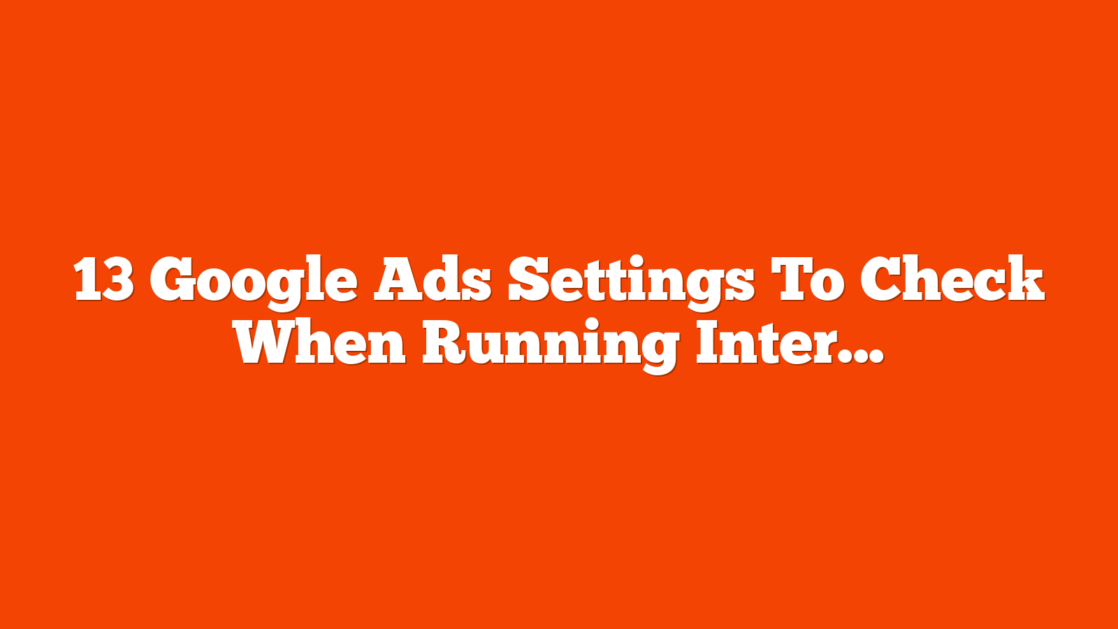 13 Google Ads Settings To Check When Running International PPC Campaigns via @sejournal, @brookeosmundson