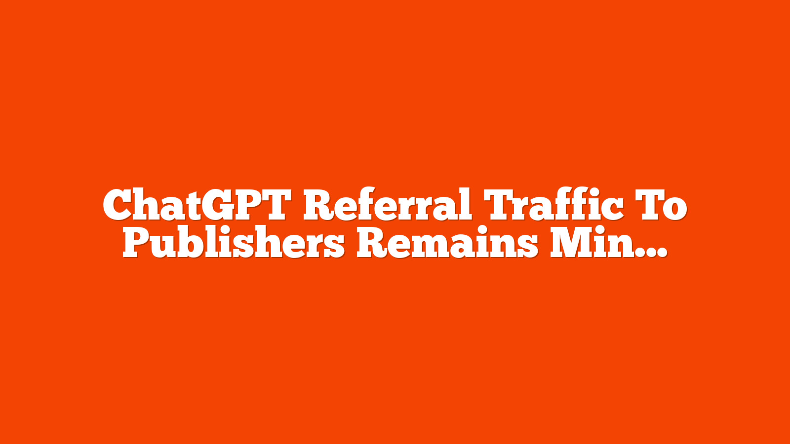 ChatGPT Referral Traffic To Publishers Remains Minimal via @sejournal, @MattGSouthern