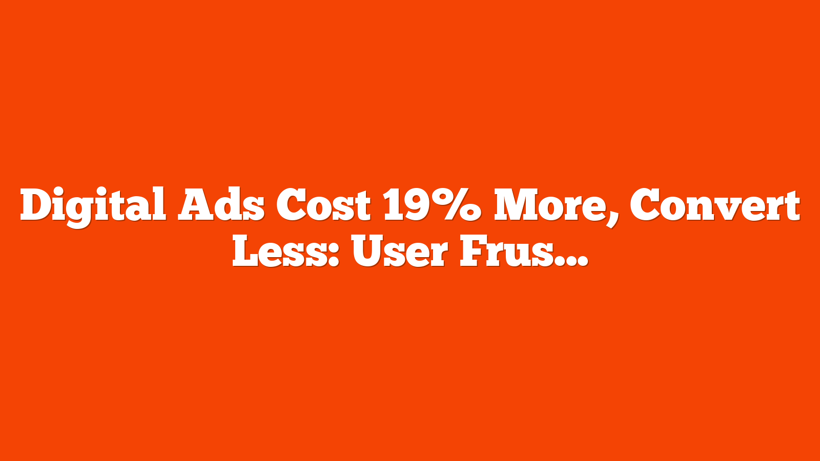 Digital Ads Cost 19% More, Convert Less: User Frustration To Blame via @sejournal, @MattGSouthern