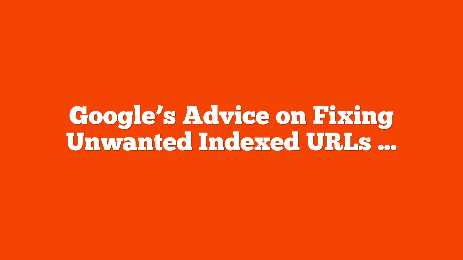 Google’s Advice on Fixing Unwanted Indexed URLs via @sejournal, @martinibuster