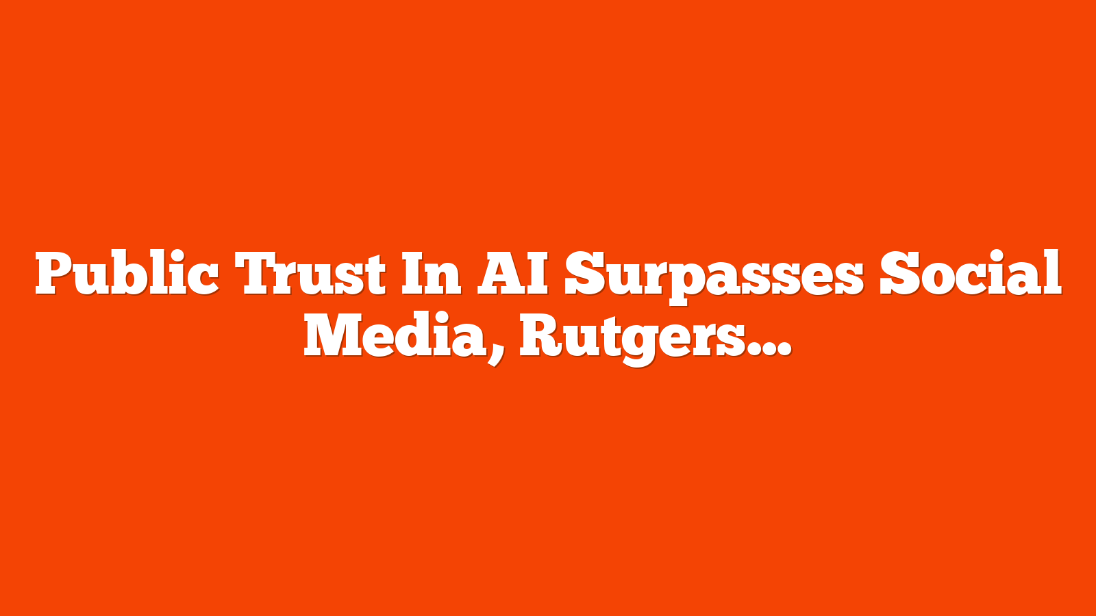 Public Trust In AI Surpasses Social Media, Rutgers Study Finds via @sejournal, @MattGSouthern