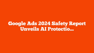 Google Ads 2024 Safety Report Unveils AI Protections via @sejournal, @brookeosmundson