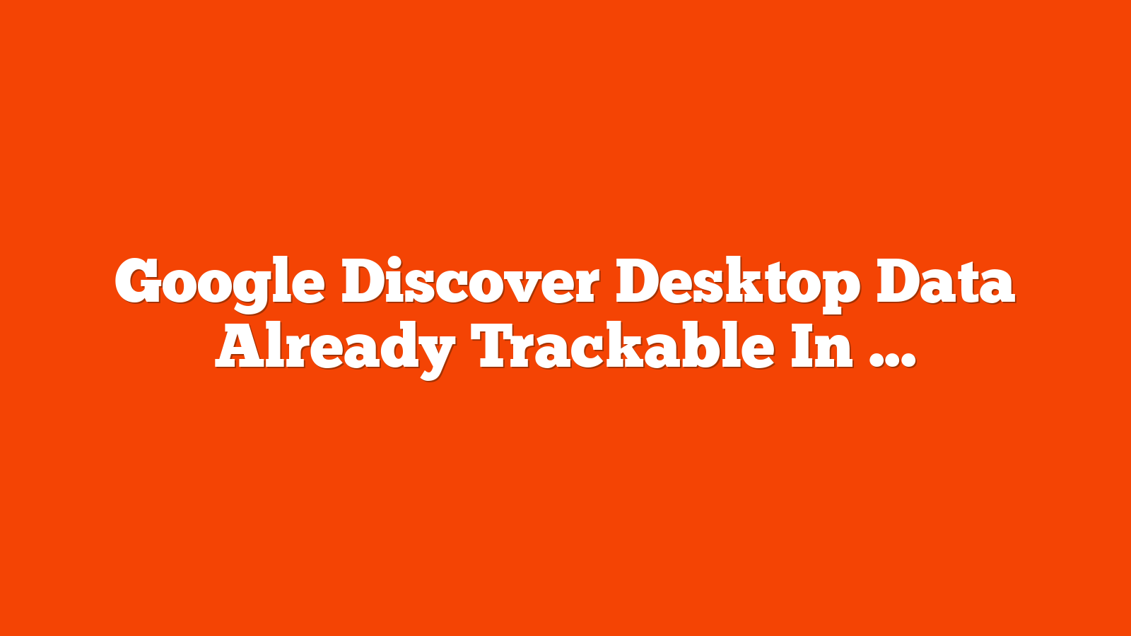 Google Discover Desktop Data Already Trackable In Search Console via @sejournal, @MattGSouthern