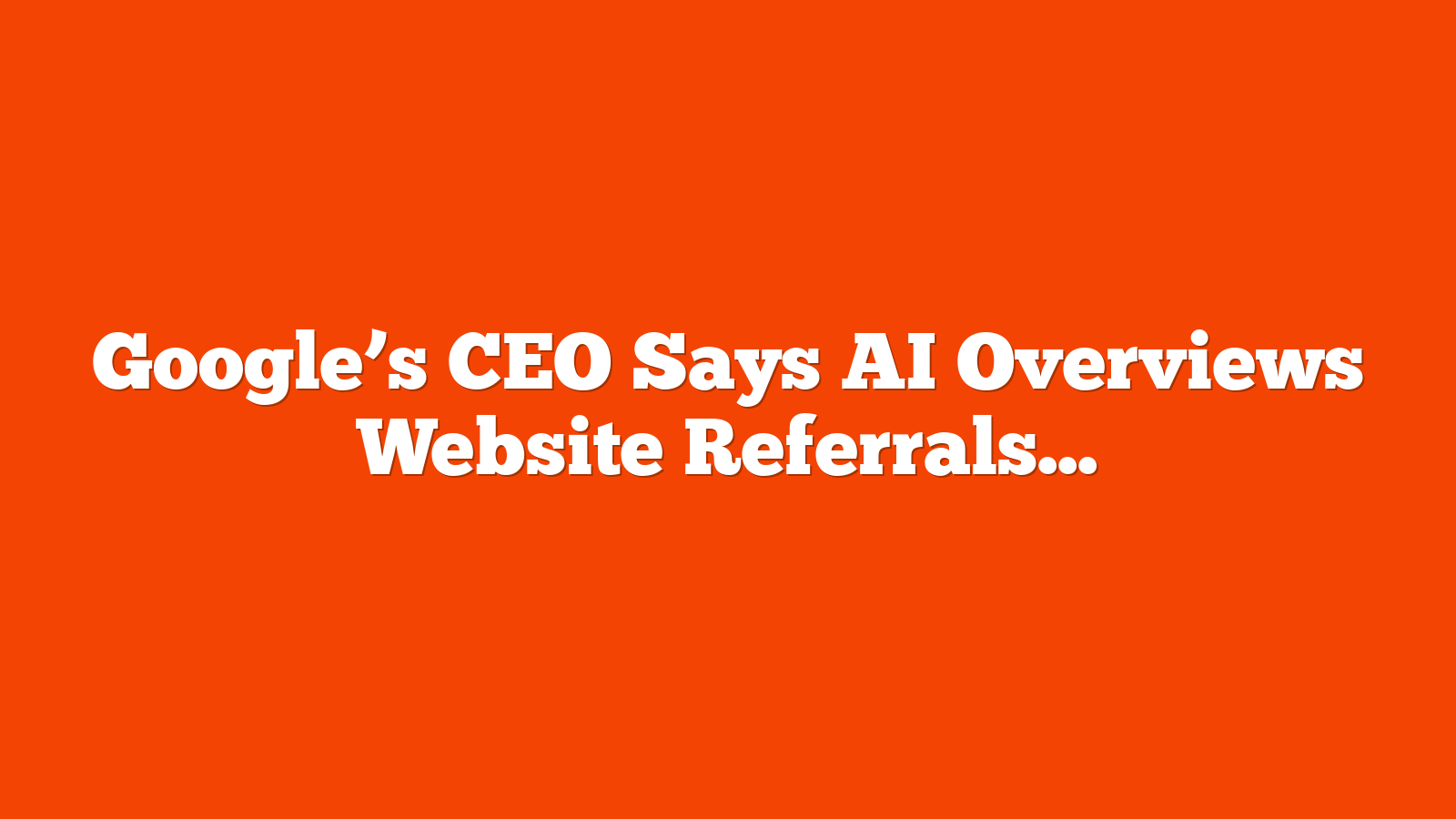 Google’s CEO Says AI Overviews Website Referrals Are Increasing via @sejournal, @martinibuster