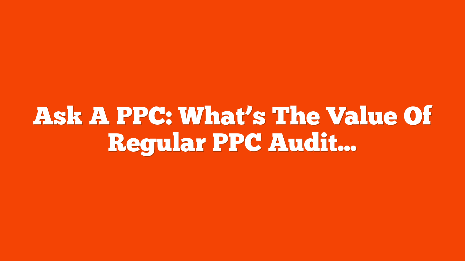 Ask A PPC: What’s The Value Of Regular PPC Audits & How To Do Them Well via @sejournal, @navahf