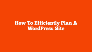 How To Efficiently Plan A WordPress Site
