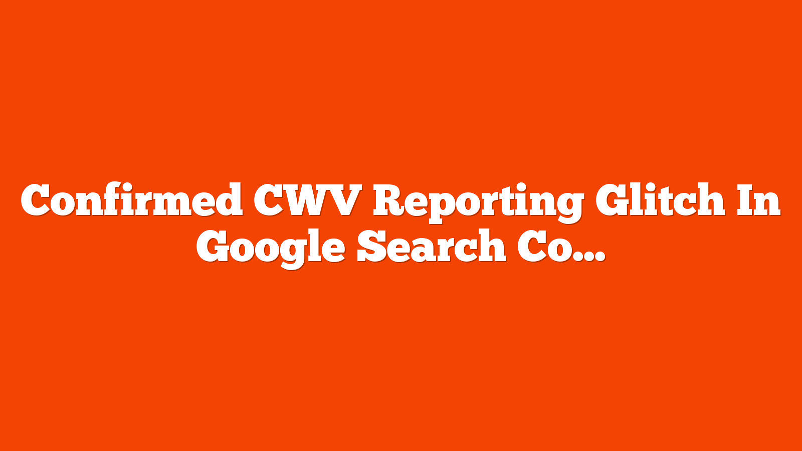 Confirmed CWV Reporting Glitch In Google Search Console via @sejournal, @martinibuster
