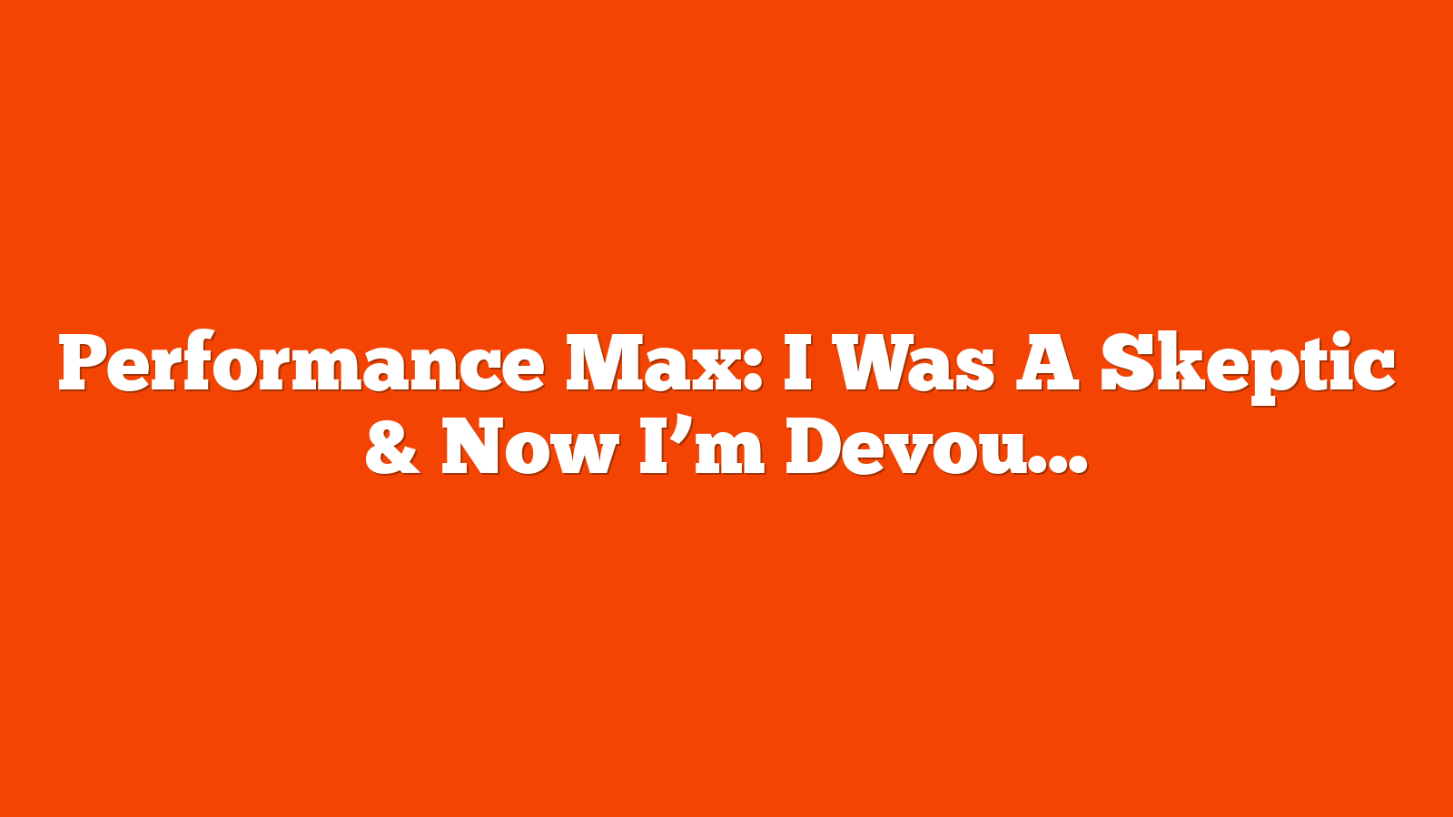 Performance Max: I Was A Skeptic & Now I’m Devout (Even In Bing) via @sejournal, @jonkagan