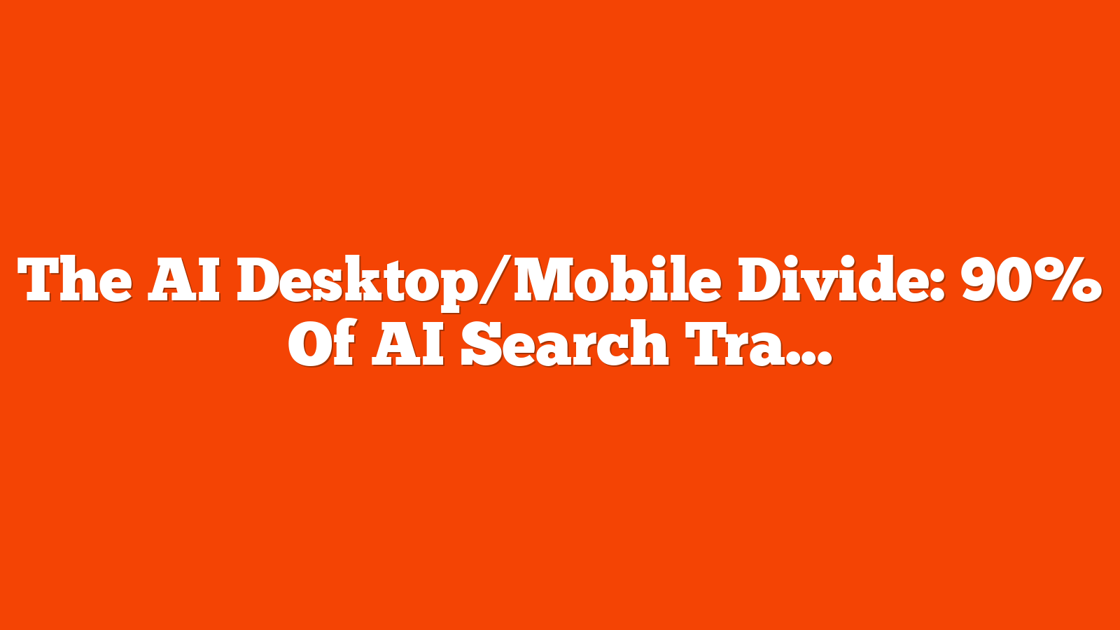 The AI Desktop/Mobile Divide: 90% Of AI Search Traffic Ignores Mobile Strategy