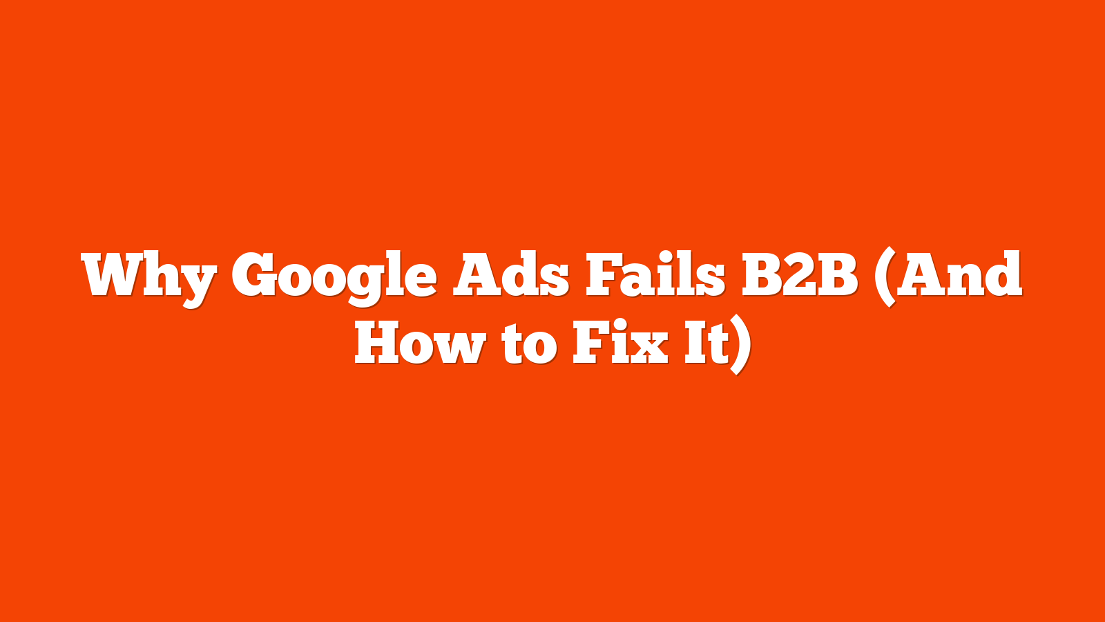 Why Google Ads Fails B2B (And How to Fix It)