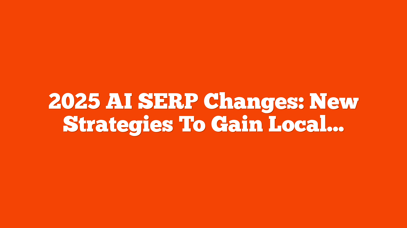 2025 AI SERP Changes: New Strategies To Gain Local Search Visibility