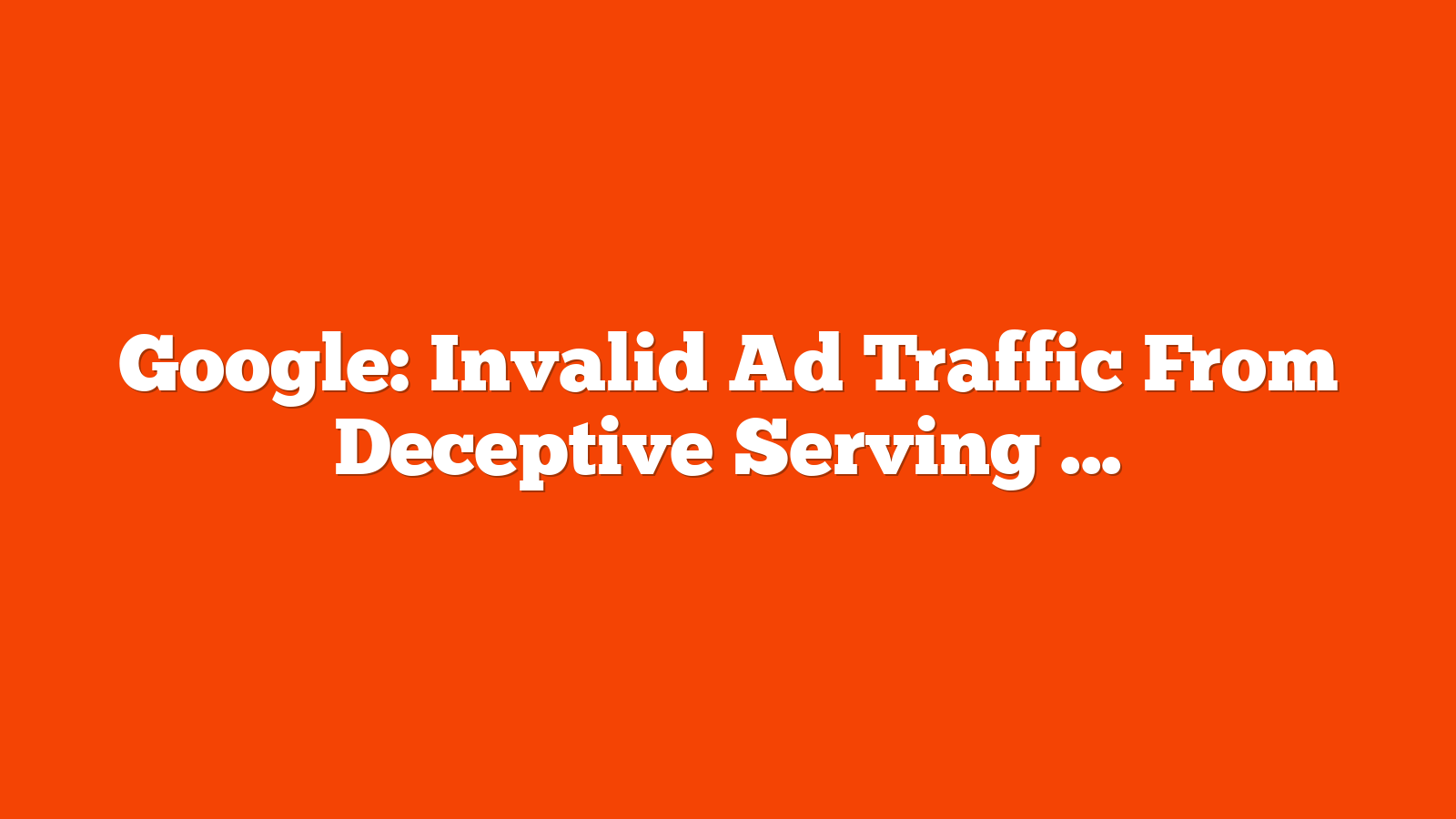 Google: Invalid Ad Traffic From Deceptive Serving Down 40% via @sejournal, @MattGSouthern