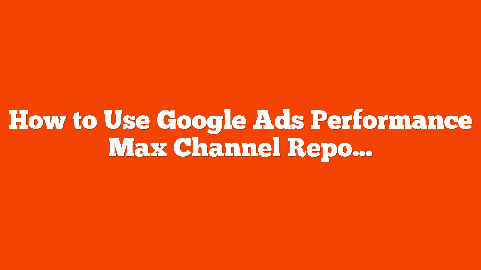 How to Use Google Ads Performance Max Channel Reporting via @sejournal, @brookeosmundson