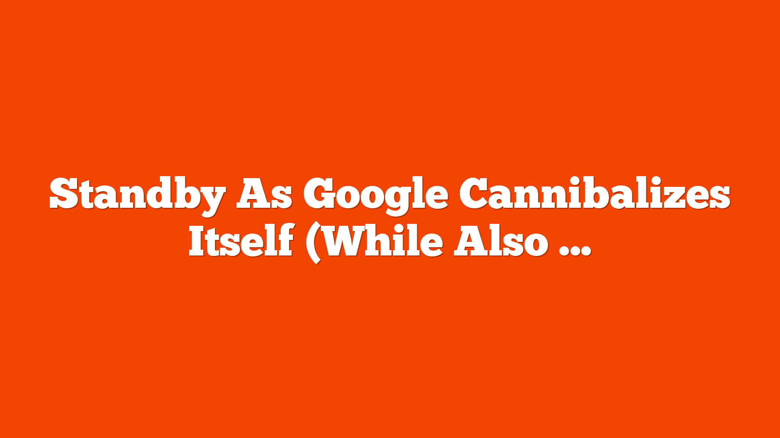 Standby As Google Cannibalizes Itself (While Also Devouring All Of Us) via @sejournal, @Kevin_Indig