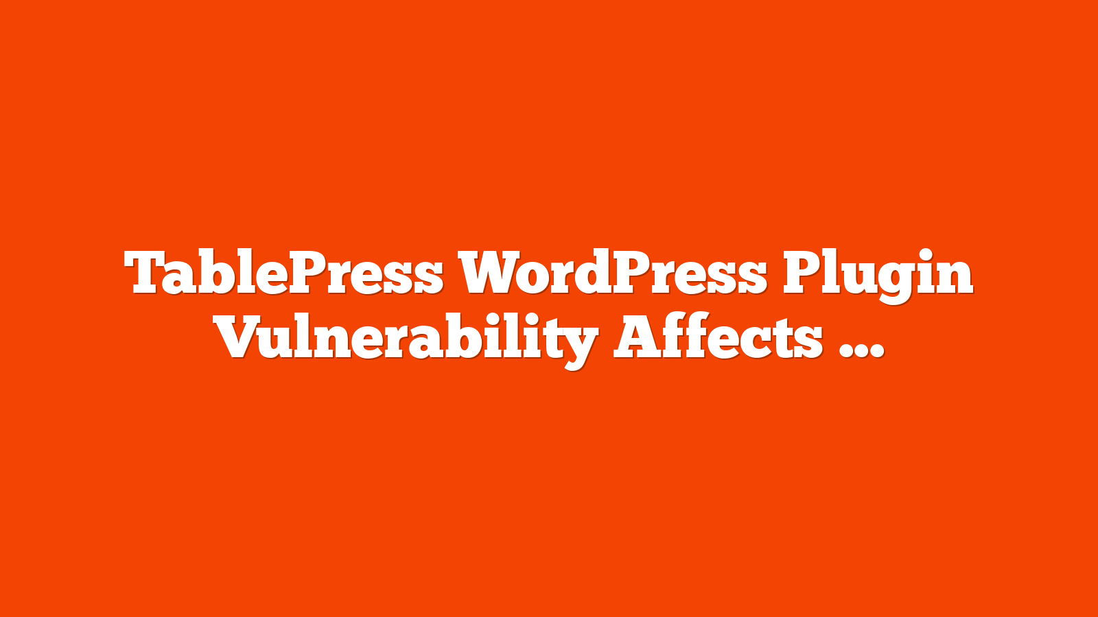TablePress WordPress Plugin Vulnerability Affects 700,000+ Sites via @sejournal, @martinibuster