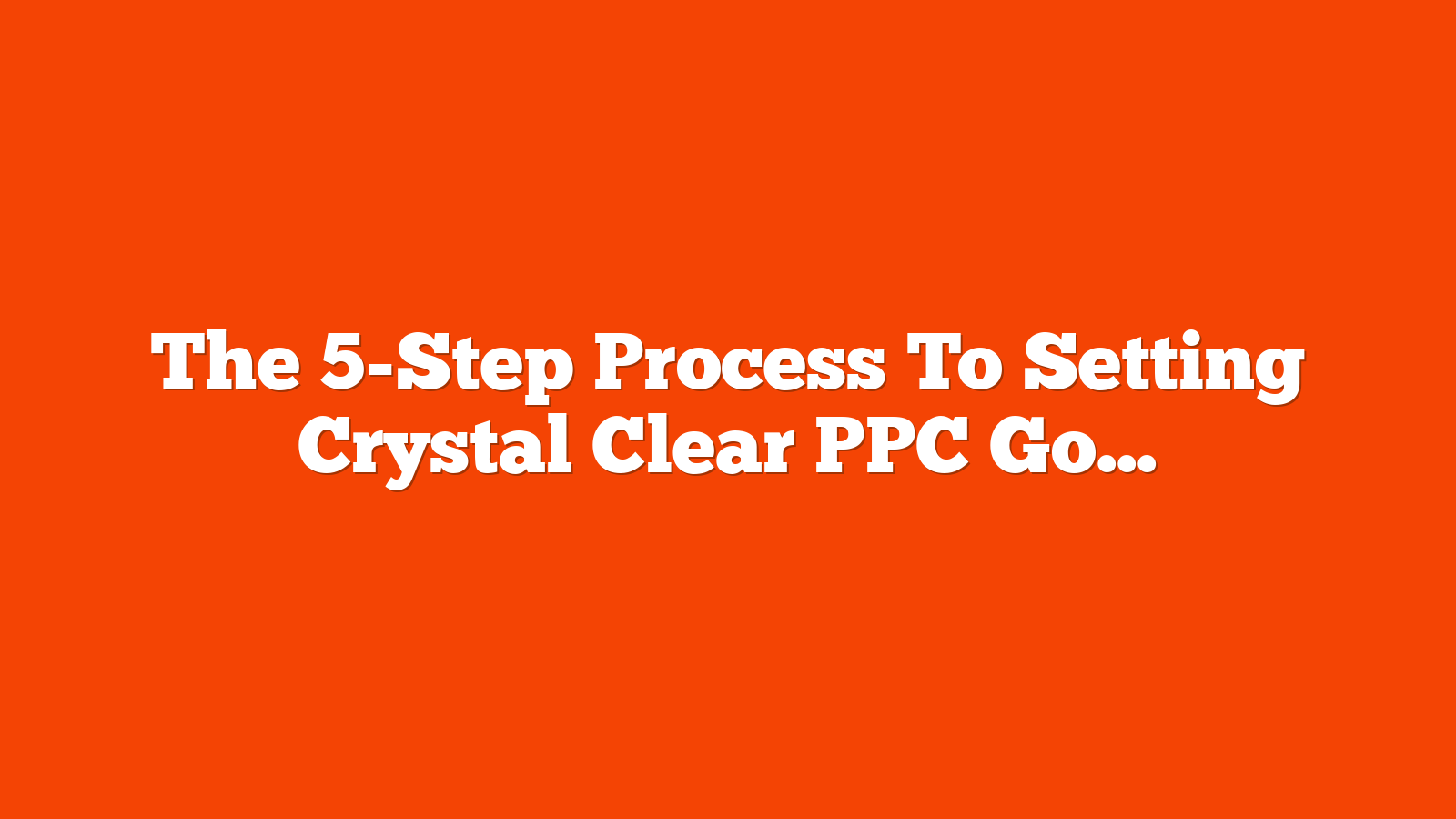 The 5-Step Process To Setting Crystal Clear PPC Goals via @sejournal, @MenachemAni