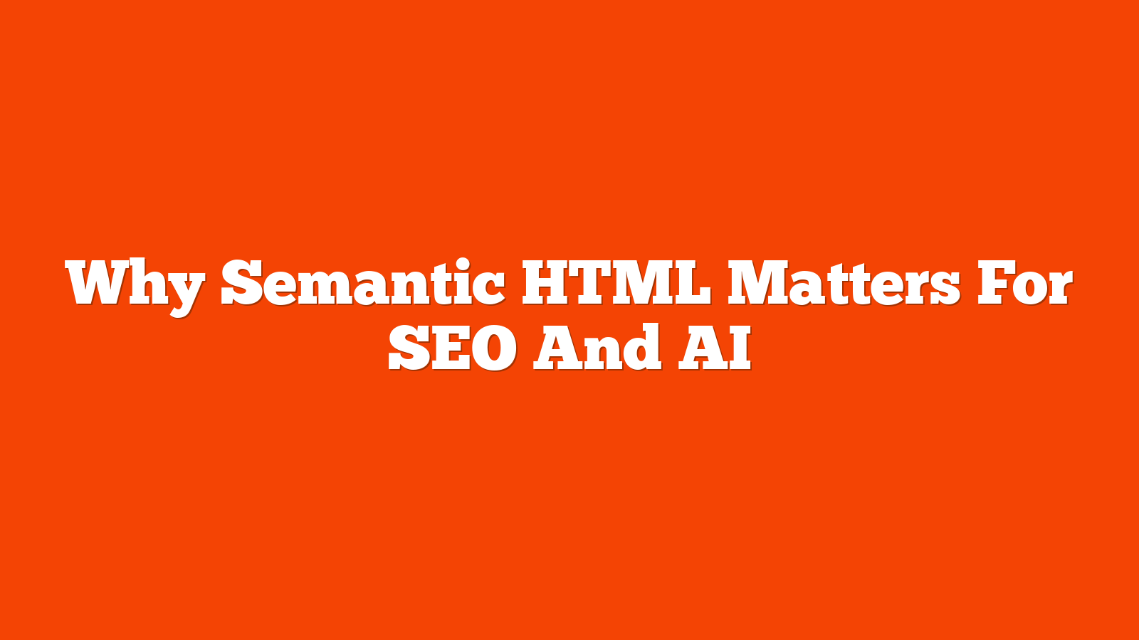 Why Semantic HTML Matters For SEO And AI