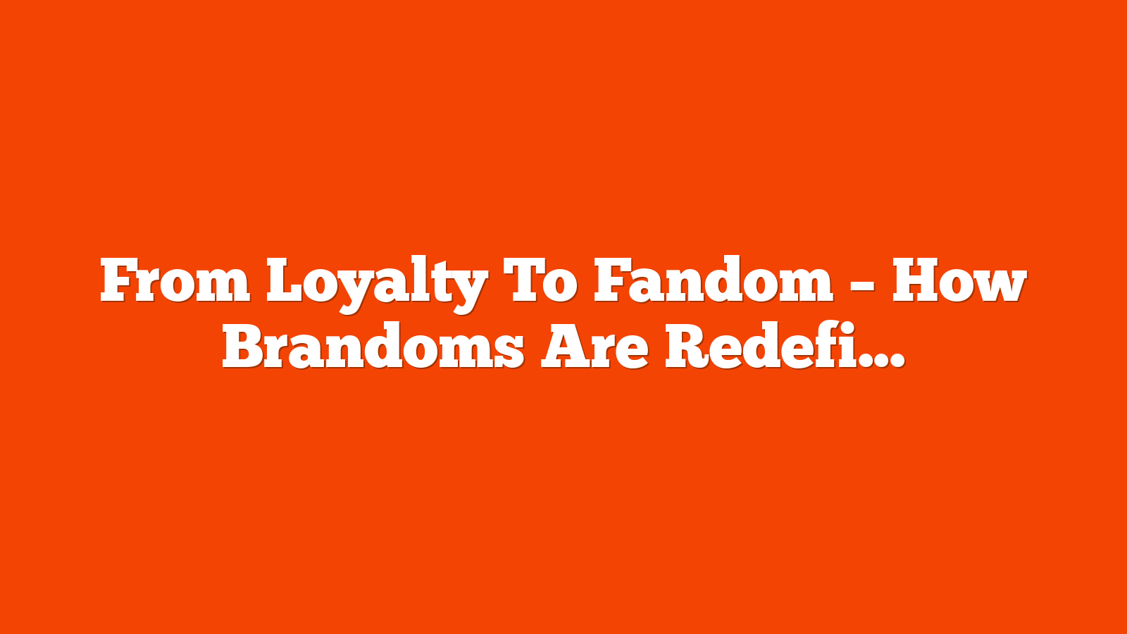 From Loyalty To Fandom – How Brandoms Are Redefining Engagement