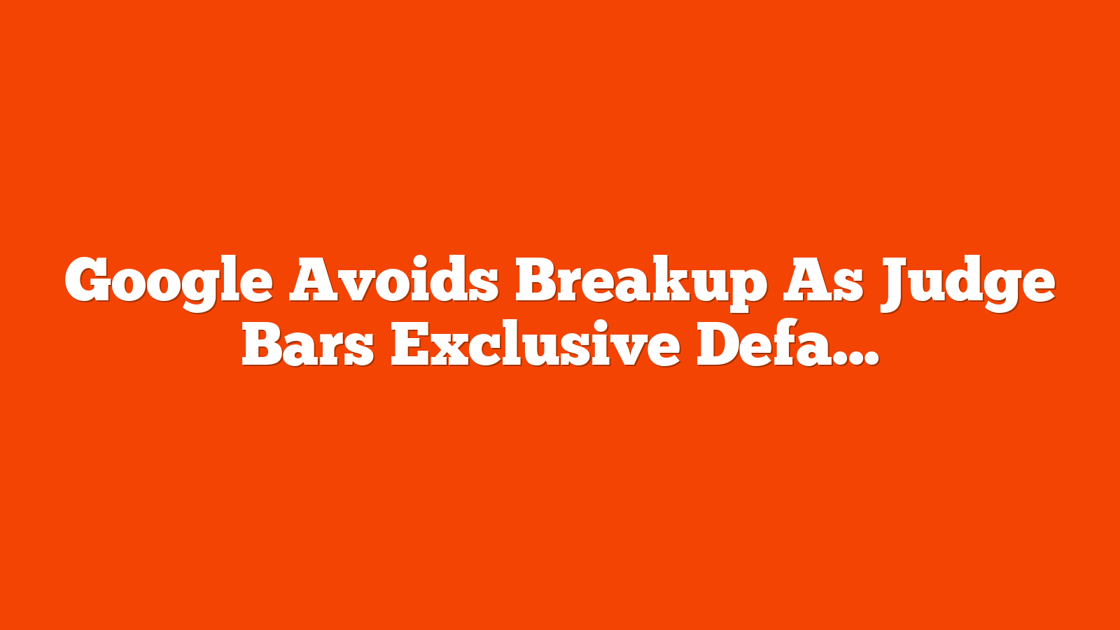 Google Avoids Breakup As Judge Bars Exclusive Default Search Deals via @sejournal, @MattGSouthern