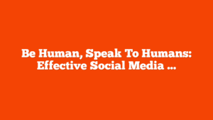 Be Human, Speak To Humans: Effective Social Media Management Is Human-Centered