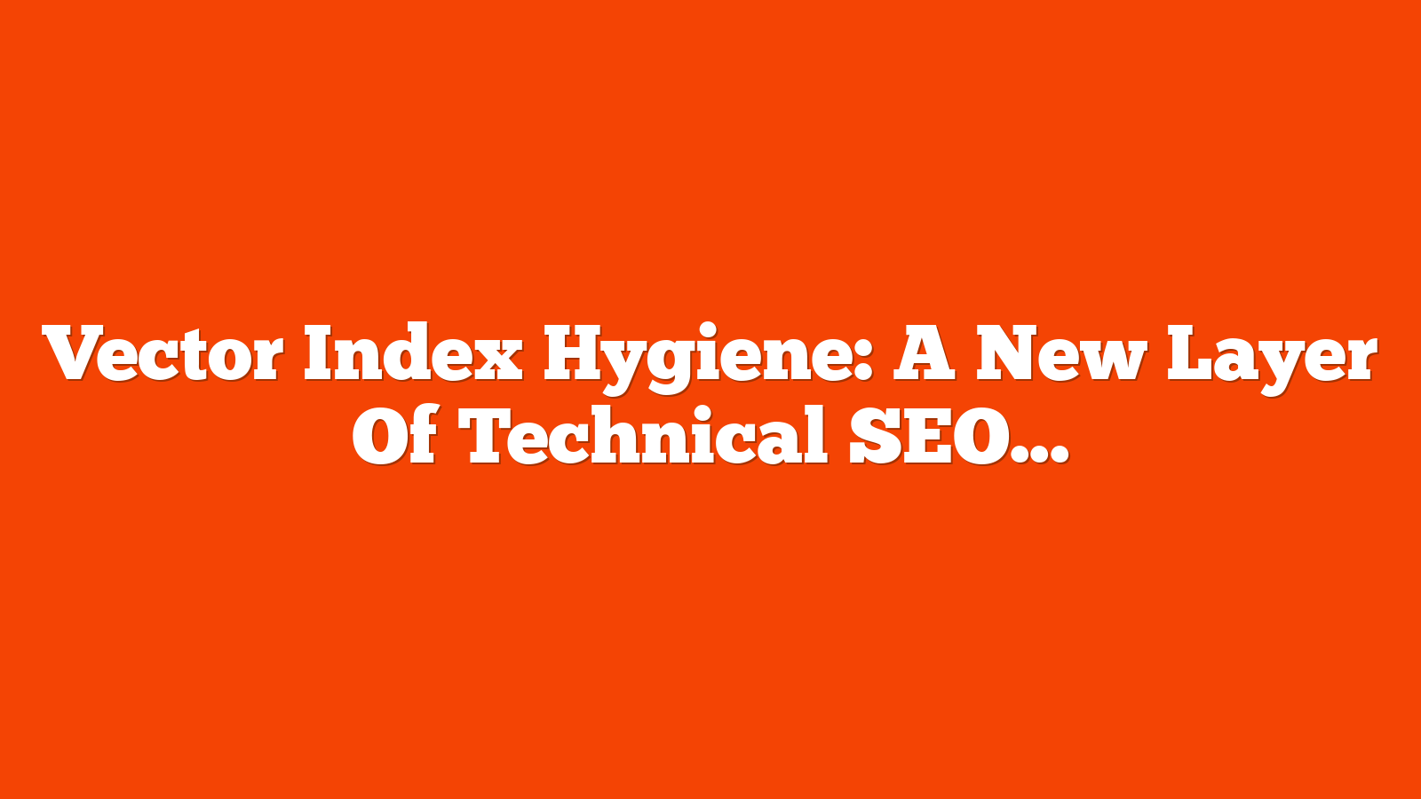 Vector Index Hygiene: A New Layer Of Technical SEO via @sejournal, @DuaneForrester
